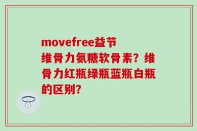 movefree益节维骨力氨糖软骨素？维骨力红瓶绿瓶蓝瓶白瓶的区别？
