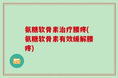 氨糖软骨素治疗腰疼(氨糖软骨素有效缓解腰疼)
