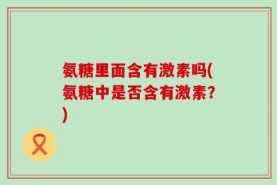 氨糖里面含有激素吗(氨糖中是否含有激素？)