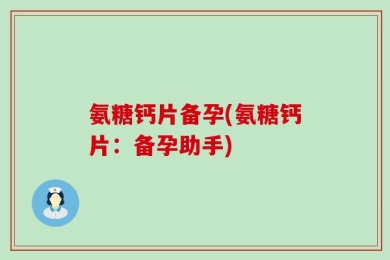 氨糖钙片备孕(氨糖钙片：备孕助手)