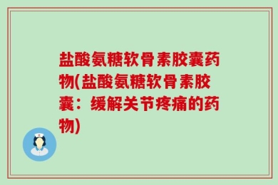 盐酸氨糖软骨素胶囊药物(盐酸氨糖软骨素胶囊：缓解关节疼痛的药物)