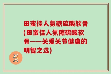 田蜜佳人氨糖硫酸软骨(田蜜佳人氨糖硫酸软骨——关爱关节健康的明智之选)