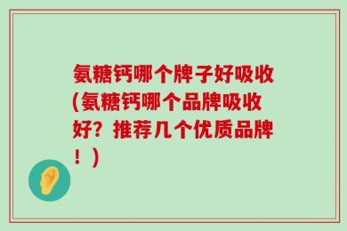 氨糖钙哪个牌子好吸收(氨糖钙哪个品牌吸收好？推荐几个优质品牌！)