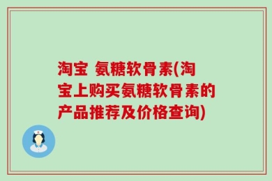 淘宝 氨糖软骨素(淘宝上购买氨糖软骨素的产品推荐及价格查询)