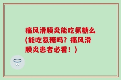 痛风滑膜炎能吃氨糖么(能吃氨糖吗？痛风滑膜炎患者必看！)