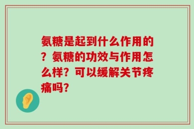 氨糖是起到什么作用的？氨糖的功效与作用怎么样？可以缓解关节疼痛吗？