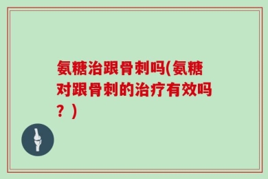 氨糖治跟骨刺吗(氨糖对跟骨刺的治疗有效吗？)