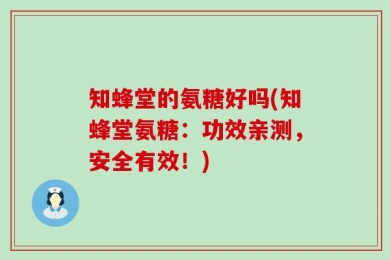 知蜂堂的氨糖好吗(知蜂堂氨糖：功效亲测，安全有效！)