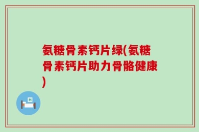 氨糖骨素钙片绿(氨糖骨素钙片助力骨骼健康)