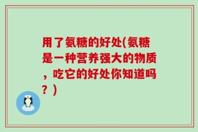 用了氨糖的好处(氨糖是一种营养强大的物质，吃它的好处你知道吗？)