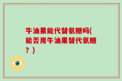 牛油果能代替氨糖吗(能否用牛油果替代氨糖？)
