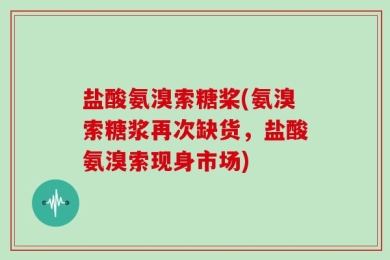 盐酸氨溴索糖桨(氨溴索糖浆再次缺货，盐酸氨溴索现身市场)
