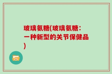 玻璃氨糖(玻璃氨糖：一种新型的关节保健品)