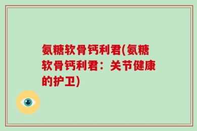 氨糖软骨钙利君(氨糖软骨钙利君：关节健康的护卫)