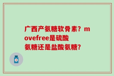 广西产氨糖软骨素？movefree是硫酸氨糖还是盐酸氨糖？