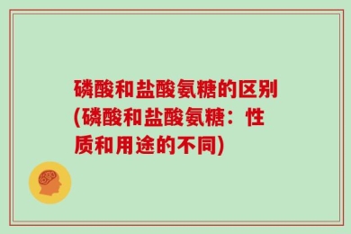 磷酸和盐酸氨糖的区别(磷酸和盐酸氨糖：性质和用途的不同)