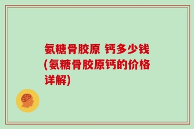 氨糖骨胶原 钙多少钱(氨糖骨胶原钙的价格详解)