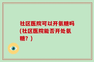 社区医院可以开氨糖吗(社区医院能否开处氨糖？)