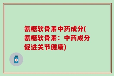 氨糖软骨素中药成分(氨糖软骨素：中药成分促进关节健康)