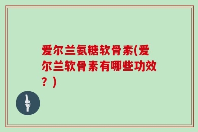 爱尔兰氨糖软骨素(爱尔兰软骨素有哪些功效？)