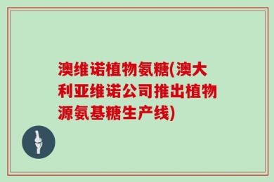 澳维诺植物氨糖(澳大利亚维诺公司推出植物源氨基糖生产线)