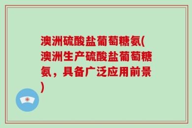 澳洲硫酸盐葡萄糖氨(澳洲生产硫酸盐葡萄糖氨，具备广泛应用前景)
