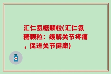 汇仁氨糖颗粒(汇仁氨糖颗粒：缓解关节疼痛，促进关节健康)