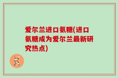 爱尔兰进口氨糖(进口氨糖成为爱尔兰最新研究热点)