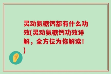 灵动氨糖钙都有什么功效(灵动氨糖钙功效详解，全方位为你解读！)