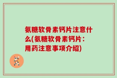 氨糖软骨素钙片注意什么(氨糖软骨素钙片：用药注意事项介绍)