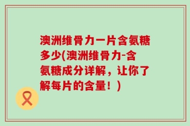 澳洲维骨力一片含氨糖多少(澳洲维骨力-含氨糖成分详解，让你了解每片的含量！)
