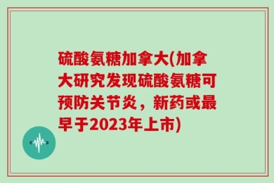 硫酸氨糖加拿大(加拿大研究发现硫酸氨糖可预防关节炎，新药或最早于2023年上市)