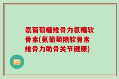 氨葡萄糖维骨力氨糖软骨素(氨葡萄糖软骨素维骨力助骨关节健康)