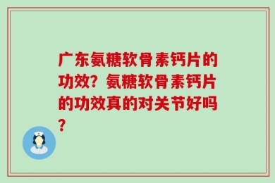 广东氨糖软骨素钙片的功效？氨糖软骨素钙片的功效真的对关节好吗？
