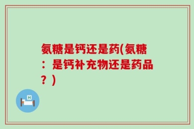 氨糖是钙还是药(氨糖：是钙补充物还是药品？)