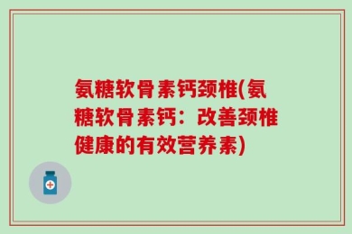 氨糖软骨素钙颈椎(氨糖软骨素钙：改善颈椎健康的有效营养素)