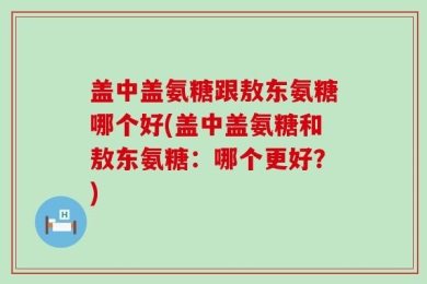 盖中盖氨糖跟敖东氨糖哪个好(盖中盖氨糖和敖东氨糖：哪个更好？)
