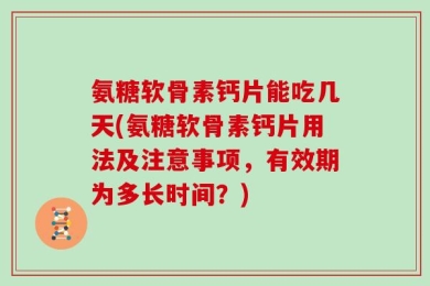 氨糖软骨素钙片能吃几天(氨糖软骨素钙片用法及注意事项，有效期为多长时间？)