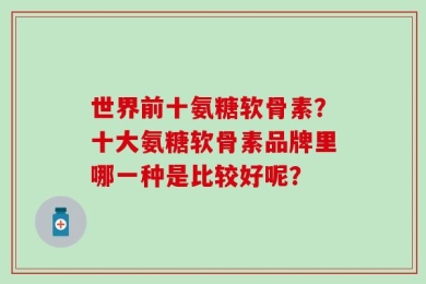 世界前十氨糖软骨素？十大氨糖软骨素品牌里哪一种是比较好呢？