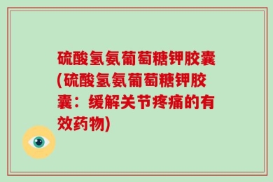 硫酸氢氨葡萄糖钾胶囊(硫酸氢氨葡萄糖钾胶囊：缓解关节疼痛的有效药物)