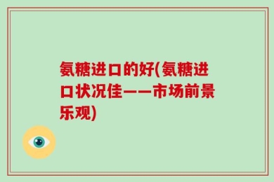 氨糖进口的好(氨糖进口状况佳——市场前景乐观)