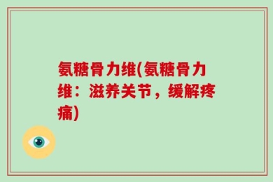 氨糖骨力维(氨糖骨力维：滋养关节，缓解疼痛)