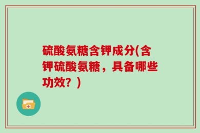 硫酸氨糖含钾成分(含钾硫酸氨糖，具备哪些功效？)