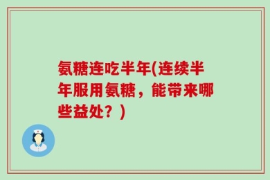 氨糖连吃半年(连续半年服用氨糖，能带来哪些益处？)