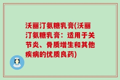 沃丽汀氨糖乳膏(沃丽汀氨糖乳膏：适用于关节炎、骨质增生和其他疾病的优质良药)