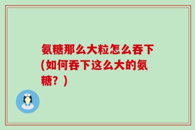 氨糖那么大粒怎么吞下(如何吞下这么大的氨糖？)
