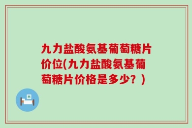 九力盐酸氨基葡萄糖片价位(九力盐酸氨基葡萄糖片价格是多少？)