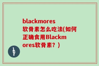 blackmores软骨素怎么吃法(如何正确食用Blackmores软骨素？)