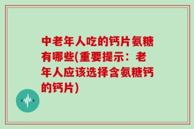 中老年人吃的钙片氨糖有哪些(重要提示：老年人应该选择含氨糖钙的钙片)