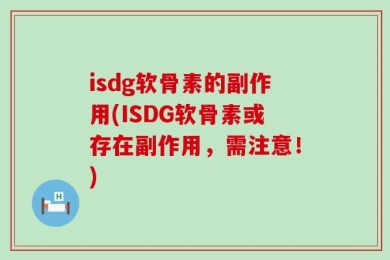 isdg软骨素的副作用(ISDG软骨素或存在副作用，需注意！)